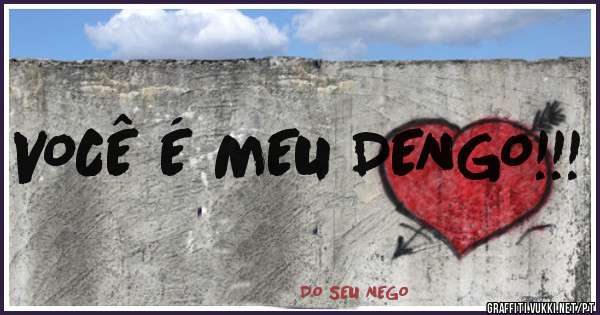 VOCÊ É MEU DENGO!!!