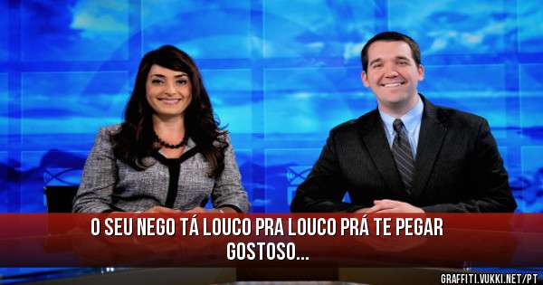 O Seu nego tá louco pra louco prá te pegar gostoso...
