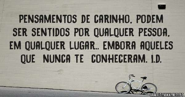 Pensamentos de carinho, podem ser sentidos por qualquer pessoa, em qualquer lugar.. Embora aqueles que  nunca te  conheceram. I.d.