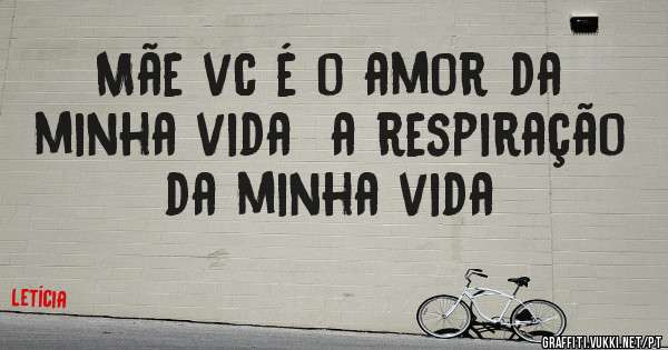 Mãe vc é o amor da minha vida  a respiração da minha vida 