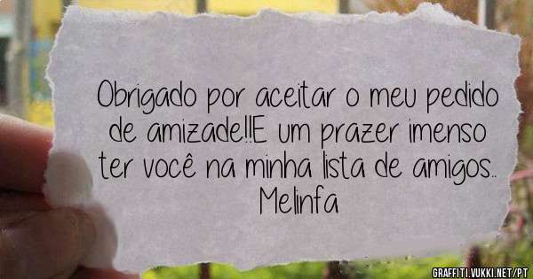 Obrigado por aceitar o meu pedido de amizade!!E um prazer imenso ter você na minha lista de amigos..

Melinfa
