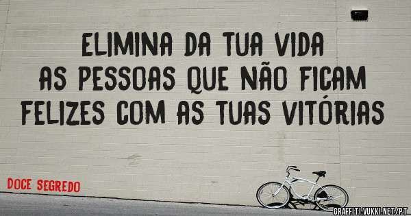  Elimina da tua vida as pessoas que não ficam felizes com as tuas vitórias 
