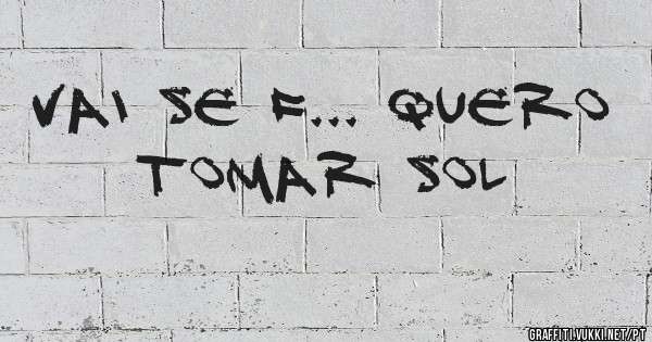 VAI SE F... QUERO TOMAR SOL



