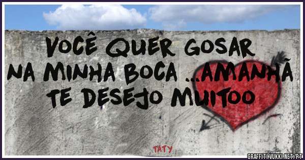 Você quer gosar na minha boca ...amanhã 
Te desejo muitoo
