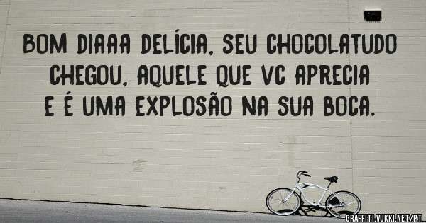 Bom diaaa delícia, seu chocolatudo chegou, aquele que vc aprecia e é uma explosão na sua boca.