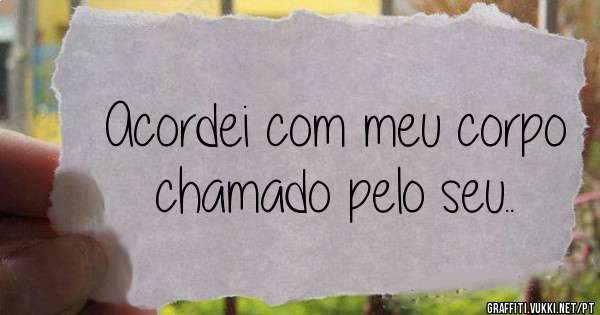 Acordei com meu corpo chamado pelo seu..