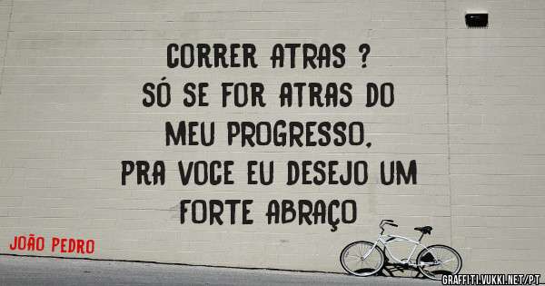 correr ATRAS ?
só se for atras do
 meu PROGRESSO,
pra voce eu desejo um 
FORTE ABRAÇO
