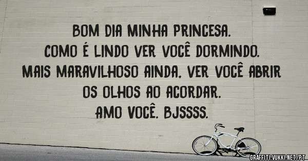 
Bom Dia Minha Princesa.
Como é lindo ver você dormindo. 
Mais maravilhoso ainda, ver você abrir os olhos ao acordar.
Amo Você. Bjssss.