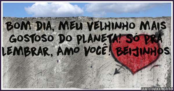 Bom dia, meu velhinho mais gostoso do planeta! Só pra lembrar, AMO VOCÊ! Beijinhos 