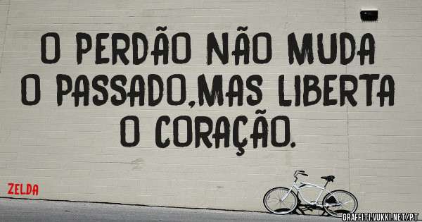 O PERDÃO NÃO MUDA O PASSADO,MAS LIBERTA O CORAÇÃO.