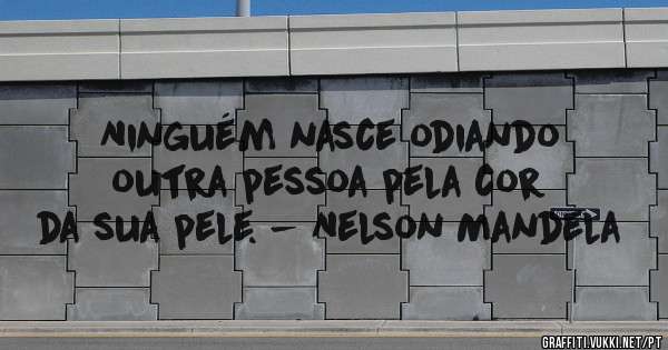 Ninguém nasce odiando outra pessoa pela cor da sua pele. - Nelson Mandela