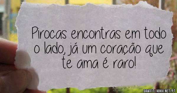 Pirocas encontras em todo o lado, já um coração que te ama é raro! 
