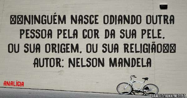 ´´Ninguém nasce odiando outra pessoa pela cor da sua pele, ou sua origem, ou sua religião``
Autor: Nelson Mandela