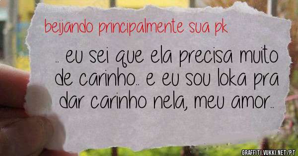 .. eu sei que ela precisa muito de carinho.. e eu sou loka pra dar carinho nela, meu amor..