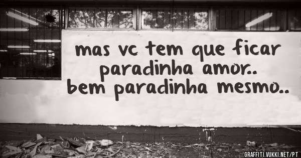 mas vc tem que ficar paradinha amor..  bem paradinha mesmo..