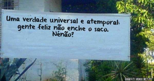 Uma verdade universal e atemporal: gente feliz não enche o saco. Nénão?