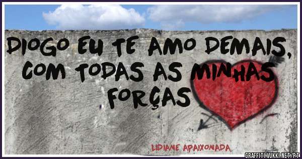 DIOGO EU TE AMO DEMAIS, COM TODAS AS MINHAS FORÇAS
