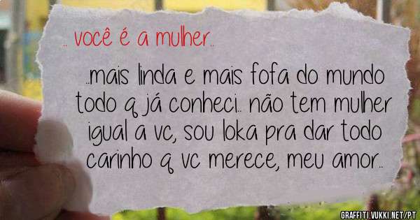 ..mais linda e mais fofa do mundo todo q já conheci.. não tem mulher igual a vc, sou loka pra dar todo carinho q vc merece, meu amor..
