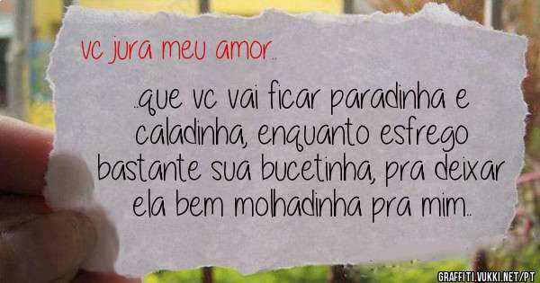 ..que vc vai ficar paradinha e caladinha, enquanto esfrego bastante sua bucetinha, pra deixar ela bem molhadinha pra mim..