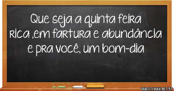 Que seja a quinta feira rica ,em fartura e abundância e pra você, um bom-dia