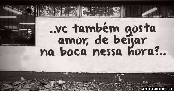 ..vc também gosta amor, de beijar na boca nessa hora?..