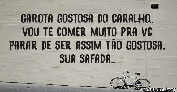 garota gostosa do caralho.. vou te comer muito pra vc parar de ser assim tão gostosa, sua safada..