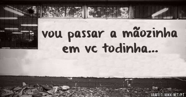 vou passar a mãozinha em vc todinha...