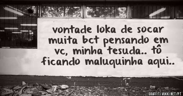 vontade loka de socar muita bct pensando em vc, minha tesuda.. tô ficando maluquinha aqui..