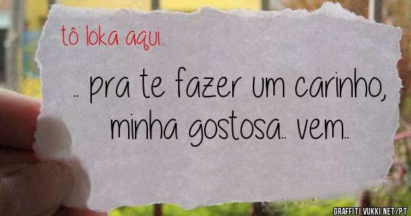 .. pra te fazer um carinho, minha gostosa.. vem..