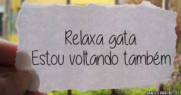 Relaxa gata.
Estou voltando também 