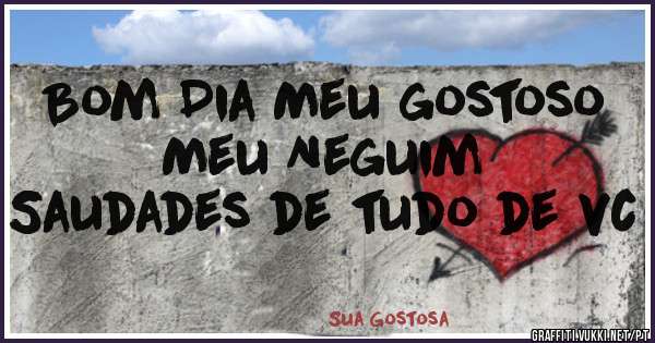 Bom Dia Meu gostoso Meu Neguim 
Saudades de tudo de vc