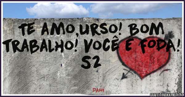 Te amo,urso! Bom trabalho! Você É FODA! S2