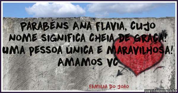 Parabéns Ana Flavia, cujo nome significa Cheia de graça! Uma pessoa única e maravilhosa! Amamos vc