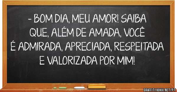 - BOM DIA, MEU AMOR! SAIBA QUE, ALÉM DE AMADA, VOCÊ É ADMIRADA, APRECIADA, RESPEITADA E VALORIZADA POR MIM!