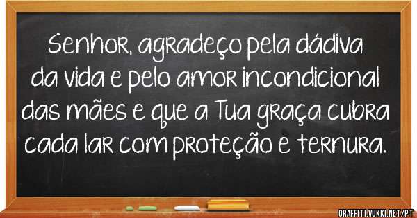 Senhor, agradeço pela dádiva da vida e pelo amor incondicional das mães e que a Tua graça cubra cada lar com proteção e ternura.