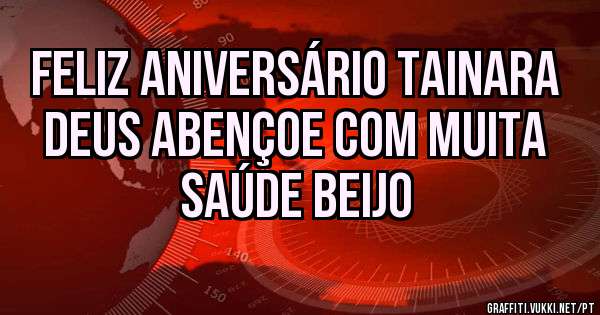 Feliz aniversário Tainara Deus abençoe com muita saúde beijo