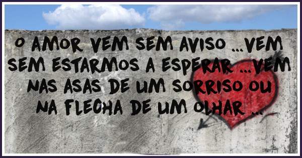 O amor vem sem aviso ...vem sem estarmos a esperar ...vem nas asas de um sorriso ou na flecha de um olhar ...