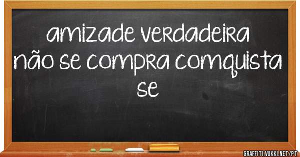 amizade verdadeira não se compra comquista se
