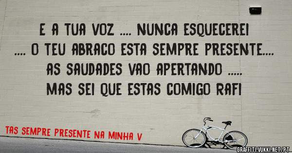    E a tua voz .... nunca esquecerei .... o teu abraco esta sempre presente.... as saudades vao apertando ..... mas sei que estas comigo Rafi