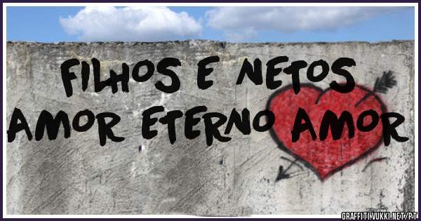 FILHOS E NETOS
AMOR ETERNO AMOR