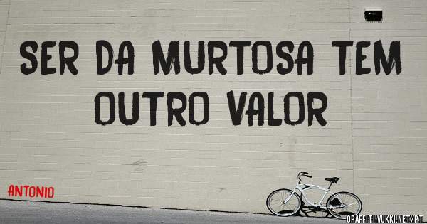 SER DA MURTOSA TEM OUTRO VALOR