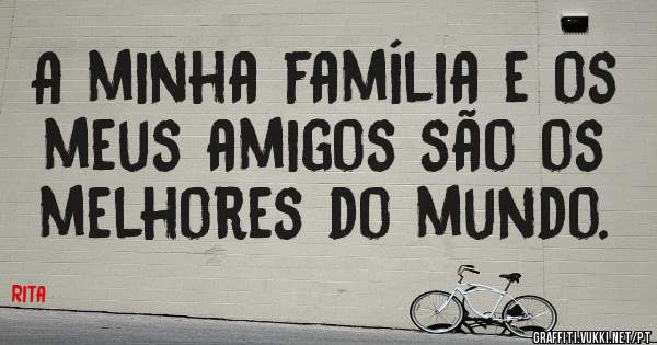 A minha família e os meus amigos são os melhores do mundo.