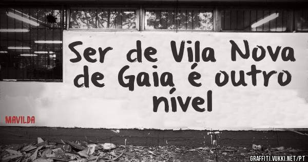 Ser de Vila Nova de Gaia é outro nível