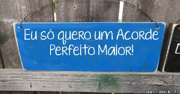 Eu só quero um Acorde Perfeito Maior!