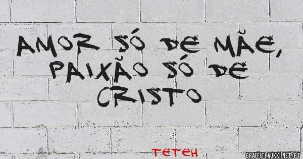 Amor só de mãe, paixão só de Cristo