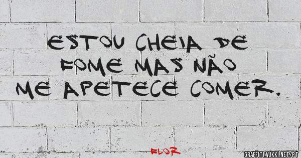 Estou cheia de fome mas não me apetece comer.