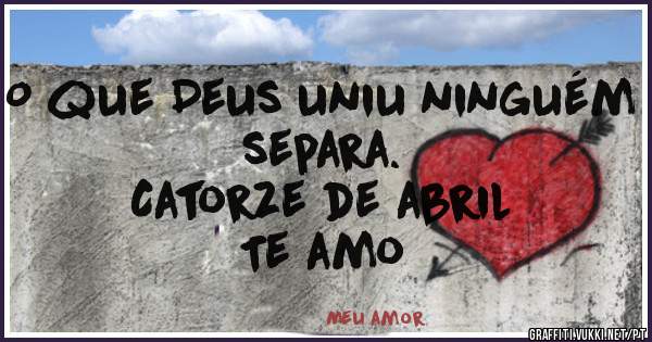 O que Deus uniu ninguém separa. 
Catorze de abril 
Te amo