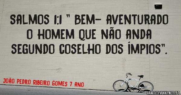 Salmos 1:1 '' Bem- aventurado o homem que não anda segundo coselho dos ímpios''.