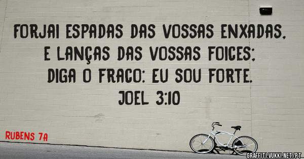 Forjai espadas das vossas enxadas, e lanças das vossas foices; diga o fraco: Eu sou forte.

Joel 3:10