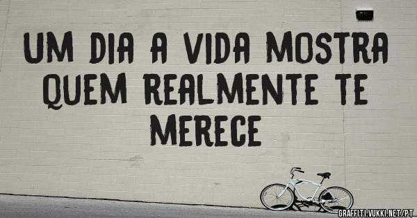 Um dia a vida mostra quem realmente te merece 